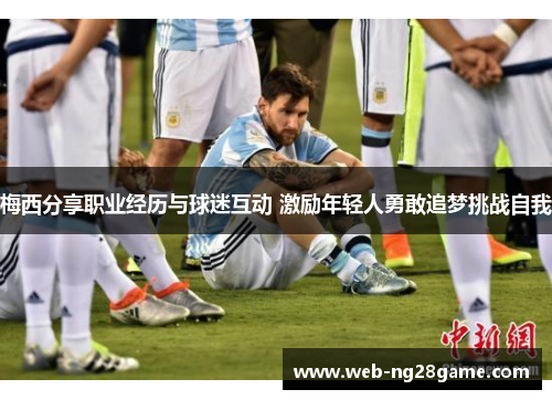 梅西分享职业经历与球迷互动 激励年轻人勇敢追梦挑战自我