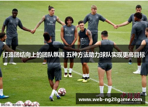 打造团结向上的团队氛围 五种方法助力球队实现更高目标 打造团结向上的团队氛围 五种方法助力球队实现更高目标