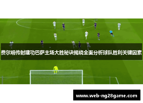 费尔明传射建功巴萨主场大胜秘诀揭晓全面分析球队胜利关键因素 费尔明传射建功巴萨主场大胜秘诀揭晓全面分析球队胜利关键因素
