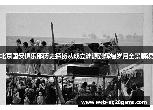 北京国安俱乐部历史探秘从成立渊源到辉煌岁月全景解读
