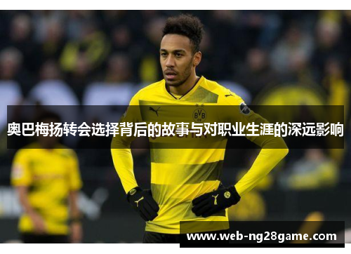 奥巴梅扬转会选择背后的故事与对职业生涯的深远影响