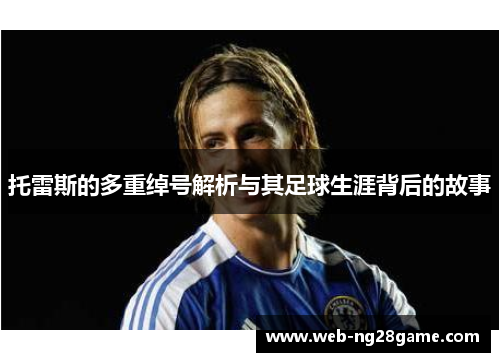 托雷斯的多重绰号解析与其足球生涯背后的故事