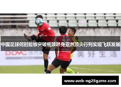 中国足球何时能够突破瓶颈跻身亚洲顶尖行列实现飞跃发展 中国足球何时能够突破瓶颈跻身亚洲顶尖行列实现飞跃发展