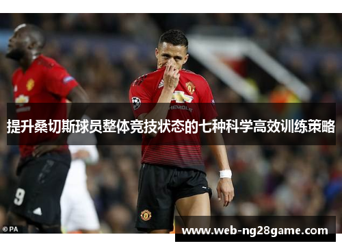 提升桑切斯球员整体竞技状态的七种科学高效训练策略 提升桑切斯球员整体竞技状态的七种科学高效训练策略