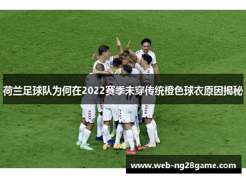 荷兰足球队为何在2022赛季未穿传统橙色球衣原因揭秘 荷兰足球队为何在2022赛季未穿传统橙色球衣原因揭秘
