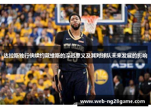 达拉斯独行侠续约戴维斯的深远意义及其对球队未来发展的影响 达拉斯独行侠续约戴维斯的深远意义及其对球队未来发展的影响