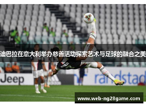 迪巴拉在意大利举办慈善活动探索艺术与足球的融合之美 迪巴拉在意大利举办慈善活动探索艺术与足球的融合之美