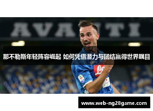 那不勒斯年轻阵容崛起 如何凭借潜力与团结赢得世界瞩目