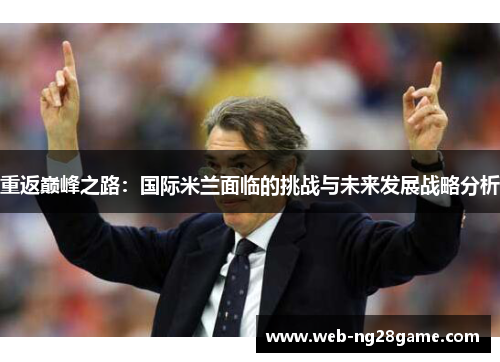 重返巅峰之路:国际米兰面临的挑战与未来发展战略分析 重返巅峰之路:国际米兰面临的挑战与未来发展战略分析