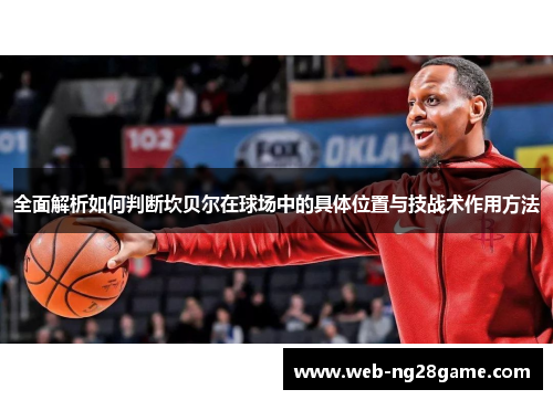 全面解析如何判断坎贝尔在球场中的具体位置与技战术作用方法