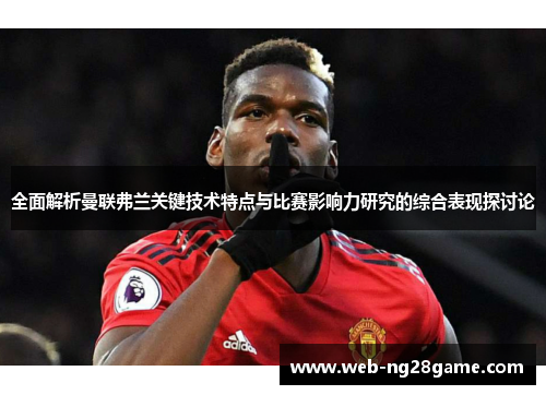 全面解析曼联弗兰关键技术特点与比赛影响力研究的综合表现探讨论 全面解析曼联弗兰关键技术特点与比赛影响力研究的综合表现探讨论