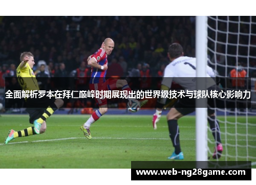 全面解析罗本在拜仁巅峰时期展现出的世界级技术与球队核心影响力