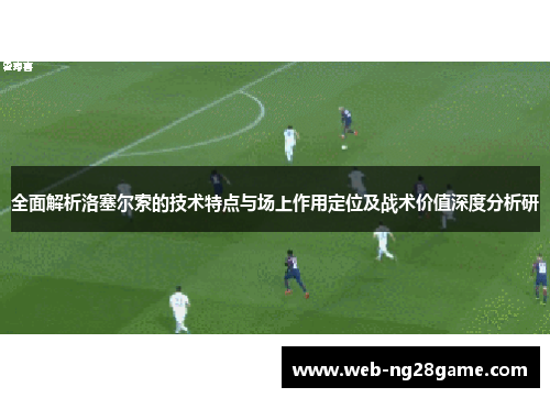 全面解析洛塞尔索的技术特点与场上作用定位及战术价值深度分析研 全面解析洛塞尔索的技术特点与场上作用定位及战术价值深度分析研