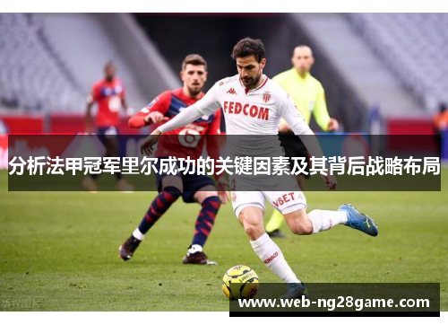 分析法甲冠军里尔成功的关键因素及其背后战略布局 分析法甲冠军里尔成功的关键因素及其背后战略布局