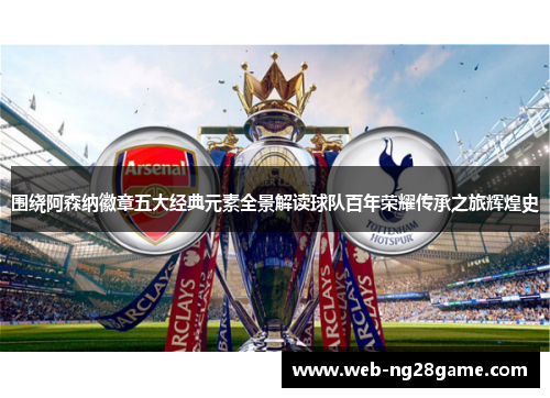 围绕阿森纳徽章五大经典元素全景解读球队百年荣耀传承之旅辉煌史