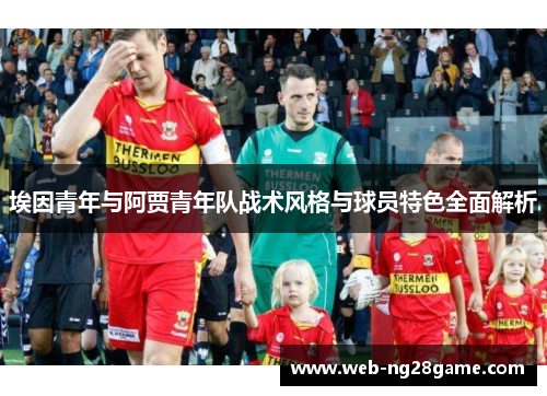 埃因青年与阿贾青年队战术风格与球员特色全面解析