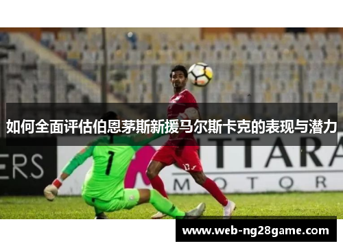 如何全面评估伯恩茅斯新援马尔斯卡克的表现与潜力 如何全面评估伯恩茅斯新援马尔斯卡克的表现与潜力