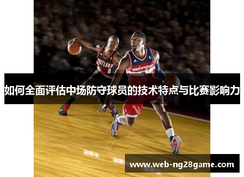 如何全面评估中场防守球员的技术特点与比赛影响力 如何全面评估中场防守球员的技术特点与比赛影响力