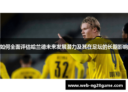 如何全面评估哈兰德未来发展潜力及其在足坛的长期影响 如何全面评估哈兰德未来发展潜力及其在足坛的长期影响