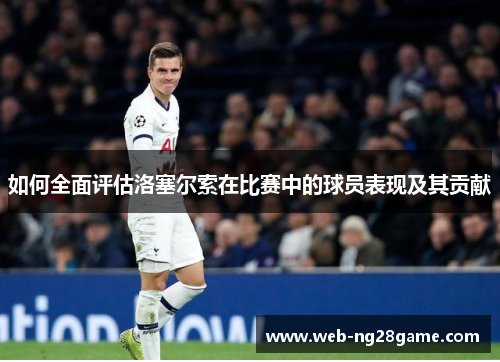 如何全面评估洛塞尔索在比赛中的球员表现及其贡献 如何全面评估洛塞尔索在比赛中的球员表现及其贡献
