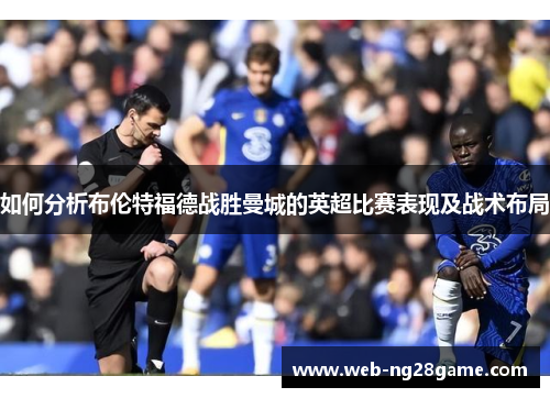 如何分析布伦特福德战胜曼城的英超比赛表现及战术布局 如何分析布伦特福德战胜曼城的英超比赛表现及战术布局