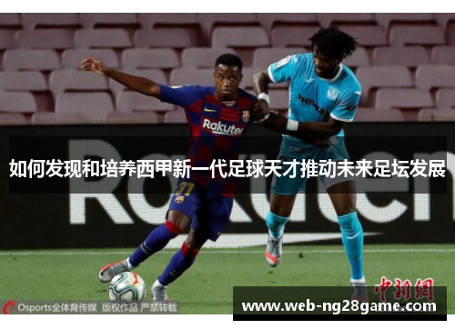 如何发现和培养西甲新一代足球天才推动未来足坛发展