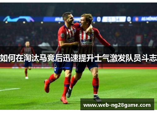 如何在淘汰马竞后迅速提升士气激发队员斗志