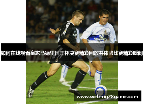 如何在线观看皇家马德里国王杯决赛精彩回放并体验比赛精彩瞬间 如何在线观看皇家马德里国王杯决赛精彩回放并体验比赛精彩瞬间