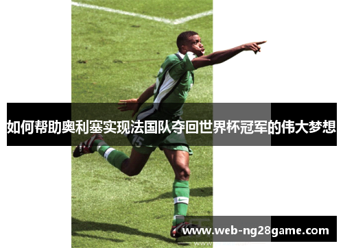 如何帮助奥利塞实现法国队夺回世界杯冠军的伟大梦想