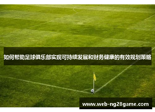 如何帮助足球俱乐部实现可持续发展和财务健康的有效规划策略 如何帮助足球俱乐部实现可持续发展和财务健康的有效规划策略