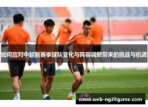 如何应对中超新赛季球队变化与阵容调整带来的挑战与机遇