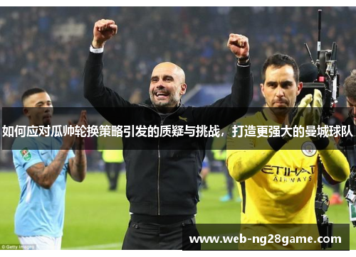 如何应对瓜帅轮换策略引发的质疑与挑战,打造更强大的曼城球队 如何应对瓜帅轮换策略引发的质疑与挑战,打造更强大的曼城球队
