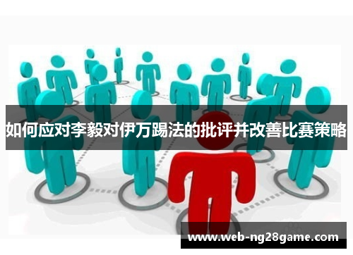 如何应对李毅对伊万踢法的批评并改善比赛策略 如何应对李毅对伊万踢法的批评并改善比赛策略