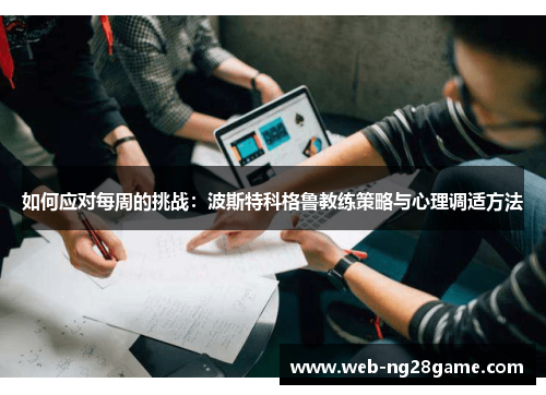 如何应对每周的挑战:波斯特科格鲁教练策略与心理调适方法 如何应对每周的挑战:波斯特科格鲁教练策略与心理调适方法
