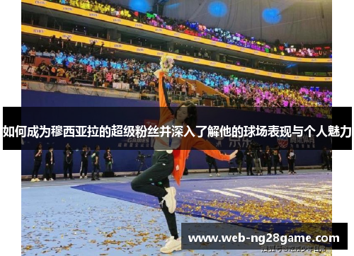 如何成为穆西亚拉的超级粉丝并深入了解他的球场表现与个人魅力 如何成为穆西亚拉的超级粉丝并深入了解他的球场表现与个人魅力