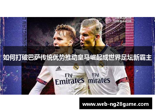 如何打破巴萨传统优势推动皇马崛起成世界足坛新霸主 如何打破巴萨传统优势推动皇马崛起成世界足坛新霸主