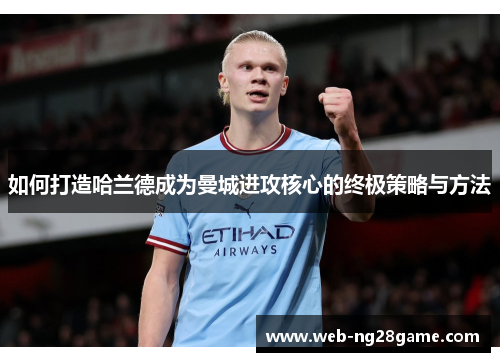 如何打造哈兰德成为曼城进攻核心的终极策略与方法 如何打造哈兰德成为曼城进攻核心的终极策略与方法