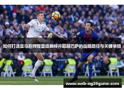 如何打造皇马新辉煌重返巅峰并超越巴萨的战略路径与关键举措 如何打造皇马新辉煌重返巅峰并超越巴萨的战略路径与关键举措