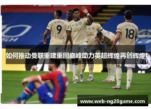 如何推动曼联重建重回巅峰助力英超辉煌再创辉煌