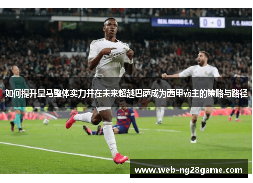 如何提升皇马整体实力并在未来超越巴萨成为西甲霸主的策略与路径 如何提升皇马整体实力并在未来超越巴萨成为西甲霸主的策略与路径