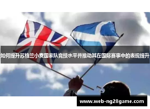 如何提升苏格兰小麦国家队竞技水平并推动其在国际赛事中的表现提升 如何提升苏格兰小麦国家队竞技水平并推动其在国际赛事中的表现提升