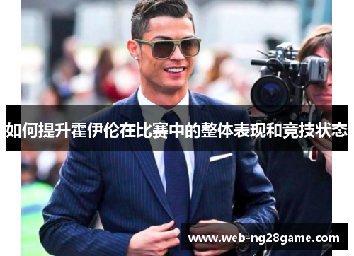 如何提升霍伊伦在比赛中的整体表现和竞技状态 如何提升霍伊伦在比赛中的整体表现和竞技状态