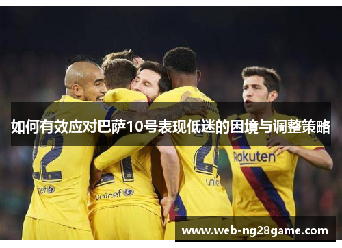 如何有效应对巴萨10号表现低迷的困境与调整策略 如何有效应对巴萨10号表现低迷的困境与调整策略