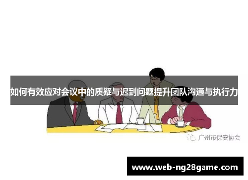 如何有效应对会议中的质疑与迟到问题提升团队沟通与执行力 如何有效应对会议中的质疑与迟到问题提升团队沟通与执行力
