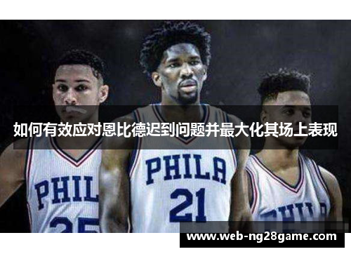 如何有效应对恩比德迟到问题并最大化其场上表现 如何有效应对恩比德迟到问题并最大化其场上表现