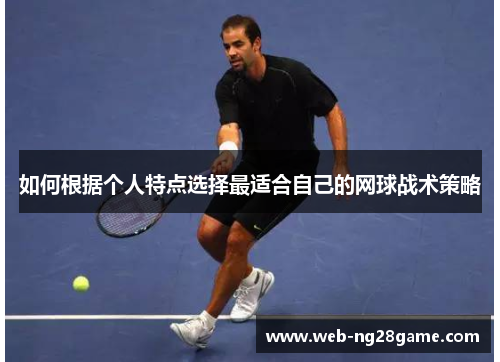 如何根据个人特点选择最适合自己的网球战术策略 如何根据个人特点选择最适合自己的网球战术策略