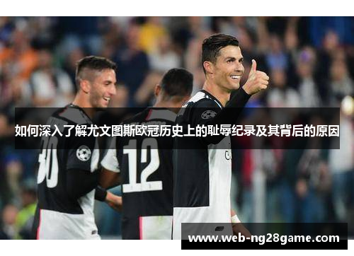 如何深入了解尤文图斯欧冠历史上的耻辱纪录及其背后的原因 如何深入了解尤文图斯欧冠历史上的耻辱纪录及其背后的原因