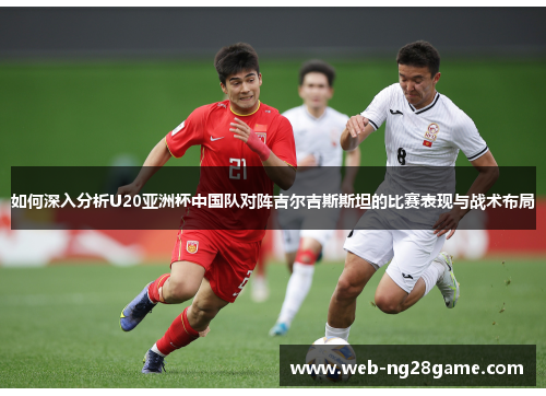 如何深入分析U20亚洲杯中国队对阵吉尔吉斯斯坦的比赛表现与战术布局 如何深入分析U20亚洲杯中国队对阵吉尔吉斯斯坦的比赛表现与战术布局