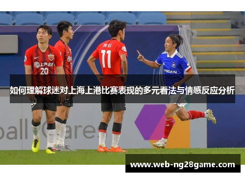 如何理解球迷对上海上港比赛表现的多元看法与情感反应分析