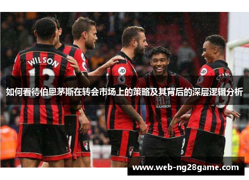 如何看待伯恩茅斯在转会市场上的策略及其背后的深层逻辑分析